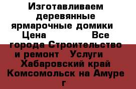 Изготавливаем деревянные ярмарочные домики › Цена ­ 125 000 - Все города Строительство и ремонт » Услуги   . Хабаровский край,Комсомольск-на-Амуре г.